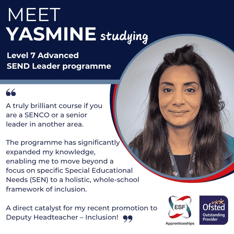 A quote from Yasmine the programme has significantly expanded my knolwedge enabling me to mover beyond a focus on specific Special Educational Needs (SEN) to a holistic, whole-school framework of inclusion.